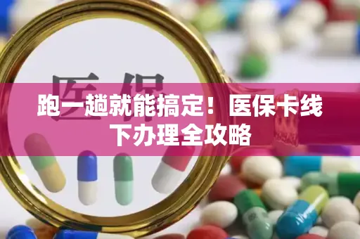 跑一趟就能搞定！医保卡线下办理全攻略